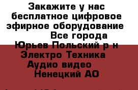 Закажите у нас бесплатное цифровое эфирное оборудование dvb-t2 - Все города, Юрьев-Польский р-н Электро-Техника » Аудио-видео   . Ненецкий АО